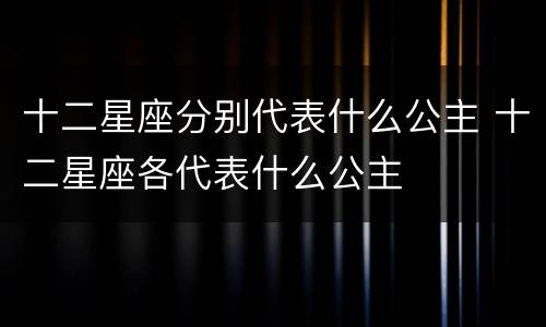 十二星座分别代表什么公主 十二星座各代表什么公主