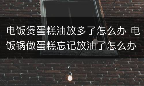 电饭煲蛋糕油放多了怎么办 电饭锅做蛋糕忘记放油了怎么办