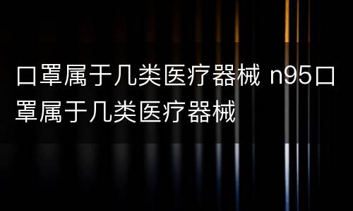 口罩属于几类医疗器械 n95口罩属于几类医疗器械