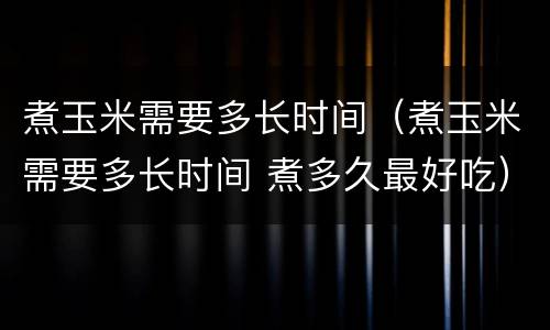 煮玉米需要多长时间（煮玉米需要多长时间 煮多久最好吃）