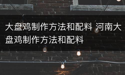大盘鸡制作方法和配料 河南大盘鸡制作方法和配料
