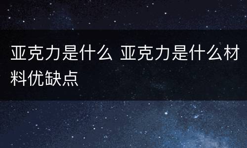 亚克力是什么 亚克力是什么材料优缺点