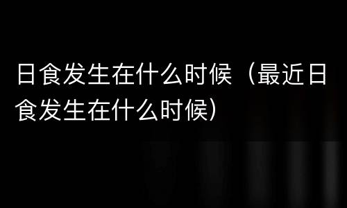 日食发生在什么时候（最近日食发生在什么时候）