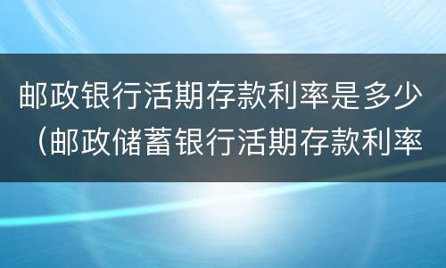 邮政银行活期存款利率是多少（邮政储蓄银行活期存款利率多少）