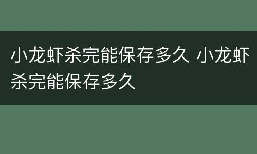 小龙虾杀完能保存多久 小龙虾杀完能保存多久
