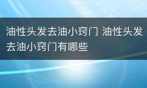 油性头发去油小窍门 油性头发去油小窍门有哪些