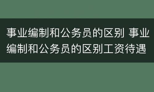事业编制和公务员的区别 事业编制和公务员的区别工资待遇