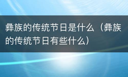 彝族的传统节日是什么（彝族的传统节日有些什么）