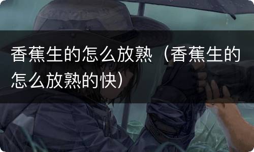 香蕉生的怎么放熟（香蕉生的怎么放熟的快）