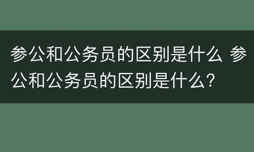 参公和公务员的区别是什么 参公和公务员的区别是什么?