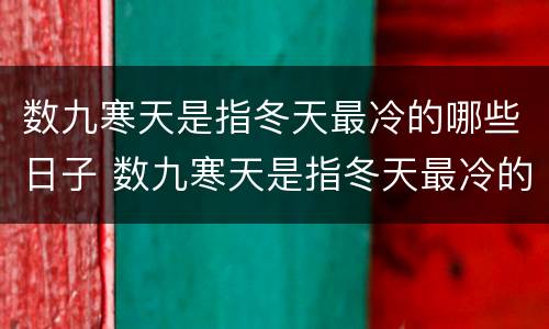 数九寒天是指冬天最冷的哪些日子 数九寒天是指冬天最冷的那些日子