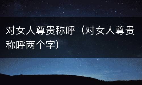 对女人尊贵称呼（对女人尊贵称呼两个字）