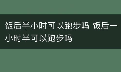 饭后半小时可以跑步吗 饭后一小时半可以跑步吗