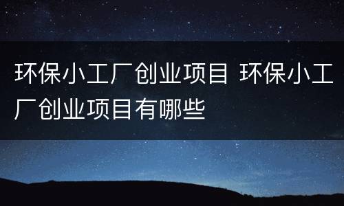 环保小工厂创业项目 环保小工厂创业项目有哪些