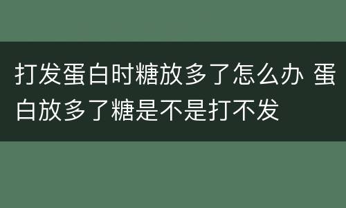 打发蛋白时糖放多了怎么办 蛋白放多了糖是不是打不发