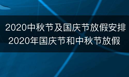 2020中秋节及国庆节放假安排 2020年国庆节和中秋节放假