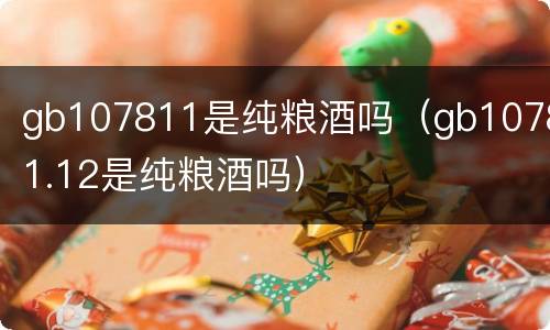 gb107811是纯粮酒吗（gb10781.12是纯粮酒吗）