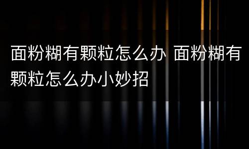 面粉糊有颗粒怎么办 面粉糊有颗粒怎么办小妙招