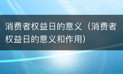 消费者权益日的意义（消费者权益日的意义和作用）