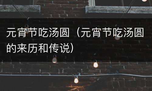 元宵节吃汤圆（元宵节吃汤圆的来历和传说）