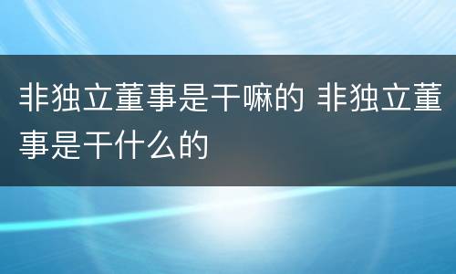 非独立董事是干嘛的 非独立董事是干什么的