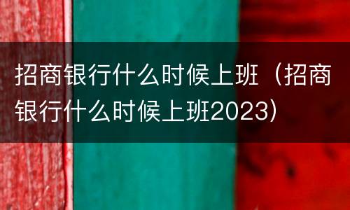 招商银行什么时候上班（招商银行什么时候上班2023）