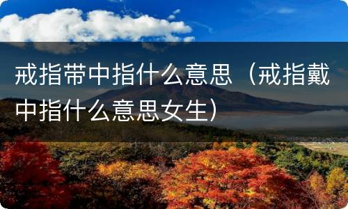 戒指带中指什么意思（戒指戴中指什么意思女生）