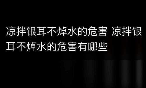 凉拌银耳不焯水的危害 凉拌银耳不焯水的危害有哪些