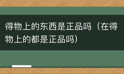 得物上的东西是正品吗（在得物上的都是正品吗）