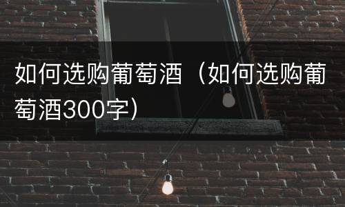 如何选购葡萄酒（如何选购葡萄酒300字）
