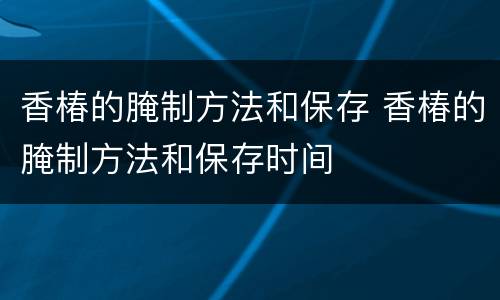 香椿的腌制方法和保存 香椿的腌制方法和保存时间