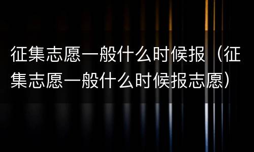 征集志愿一般什么时候报（征集志愿一般什么时候报志愿）