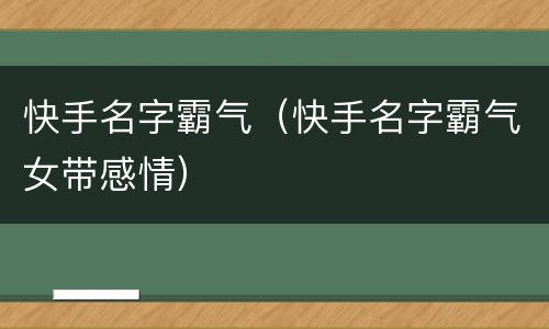 快手名字霸气（快手名字霸气女带感情）