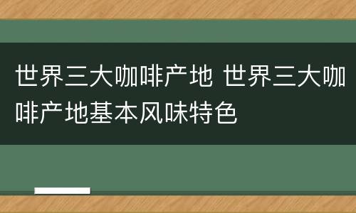 世界三大咖啡产地 世界三大咖啡产地基本风味特色