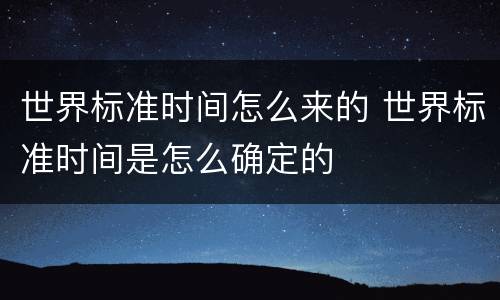 世界标准时间怎么来的 世界标准时间是怎么确定的