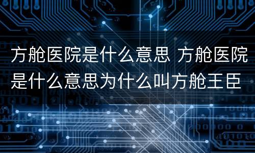 方舱医院是什么意思 方舱医院是什么意思为什么叫方舱王臣