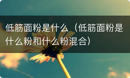 低筋面粉是什么（低筋面粉是什么粉和什么粉混合）