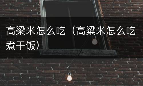 高梁米怎么吃（高粱米怎么吃煮干饭）
