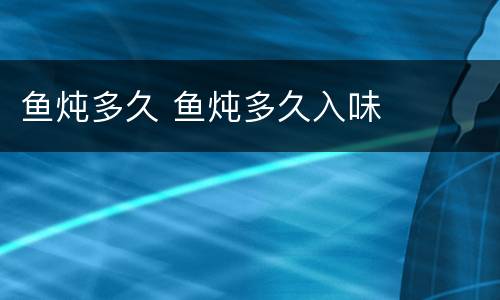 鱼炖多久 鱼炖多久入味