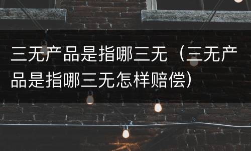 三无产品是指哪三无（三无产品是指哪三无怎样赔偿）