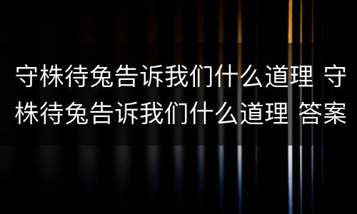 守株待兔告诉我们什么道理 守株待兔告诉我们什么道理 答案