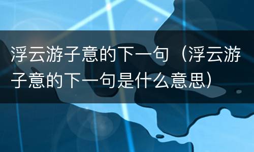 浮云游子意的下一句（浮云游子意的下一句是什么意思）