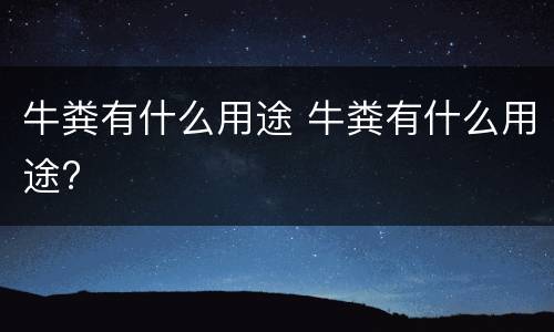 牛粪有什么用途 牛粪有什么用途?