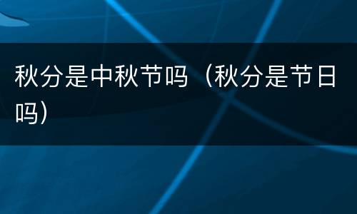 秋分是中秋节吗（秋分是节日吗）