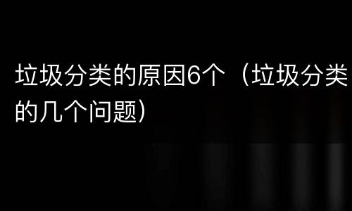 垃圾分类的原因6个（垃圾分类的几个问题）