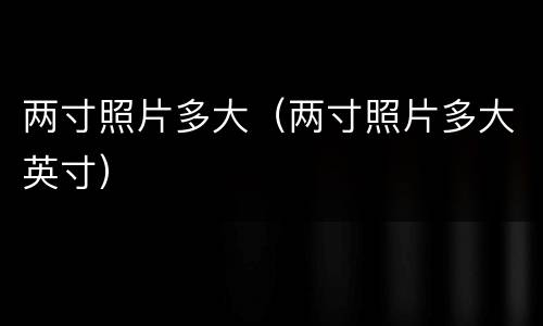 两寸照片多大（两寸照片多大英寸）