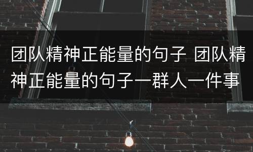 团队精神正能量的句子 团队精神正能量的句子一群人一件事