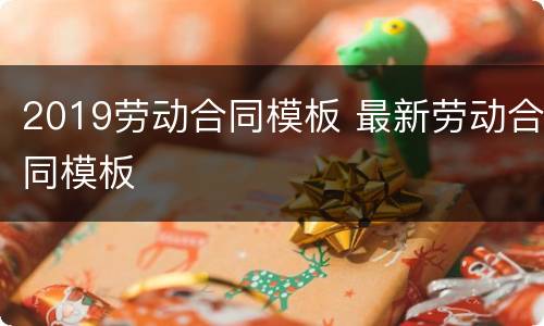 2019劳动合同模板 最新劳动合同模板