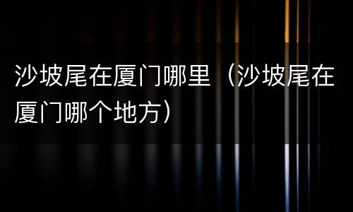 沙坡尾在厦门哪里（沙坡尾在厦门哪个地方）