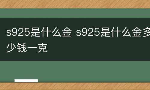 s925是什么金 s925是什么金多少钱一克